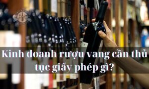 Kinh doanh rượu vang cần thủ tục giấy phép gì?